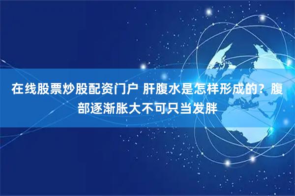 在线股票炒股配资门户 肝腹水是怎样形成的?腹部逐渐胀大不可只当发胖